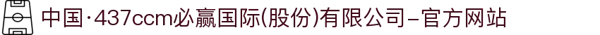 中国·437ccm必赢国际(股份)有限公司-官方网站
